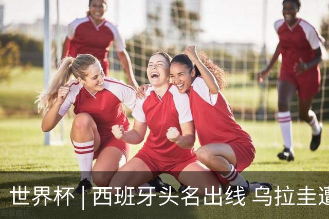 世界杯 | 西班牙头名出线 乌拉圭遭淘汰