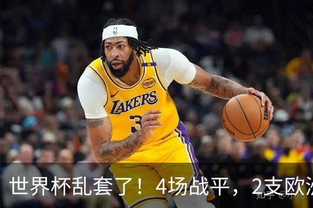 世界杯乱套了！4场战平，2支欧洲豪门0进球，国足2大苦主保持不败