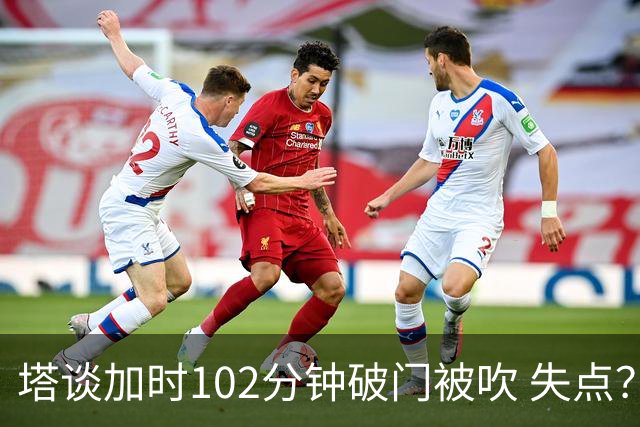 塔谈加时102分钟破门被吹 失点？困难时刻还会承担责任