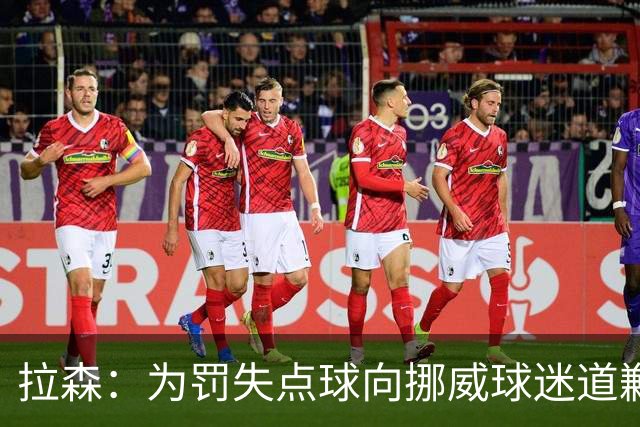 拉森：为罚失点球向挪威球迷道歉，如果还有点球我仍会勇敢主罚