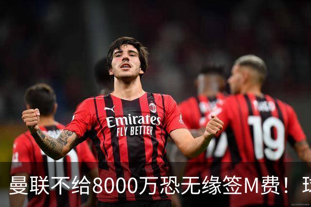 曼联不给8000万恐无缘签M费！球员拒绝表态只去红魔，也愿加盟热刺
